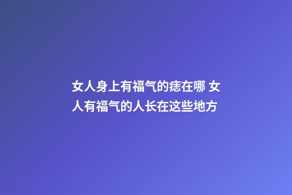 女人身上有福气的痣在哪 女人有福气的人长在这些地方